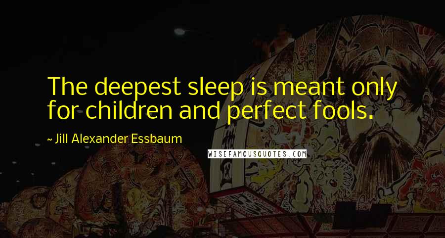 Jill Alexander Essbaum quotes: The deepest sleep is meant only for children and perfect fools.
