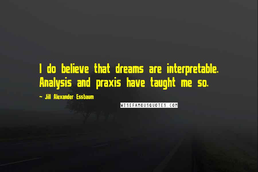 Jill Alexander Essbaum quotes: I do believe that dreams are interpretable. Analysis and praxis have taught me so.