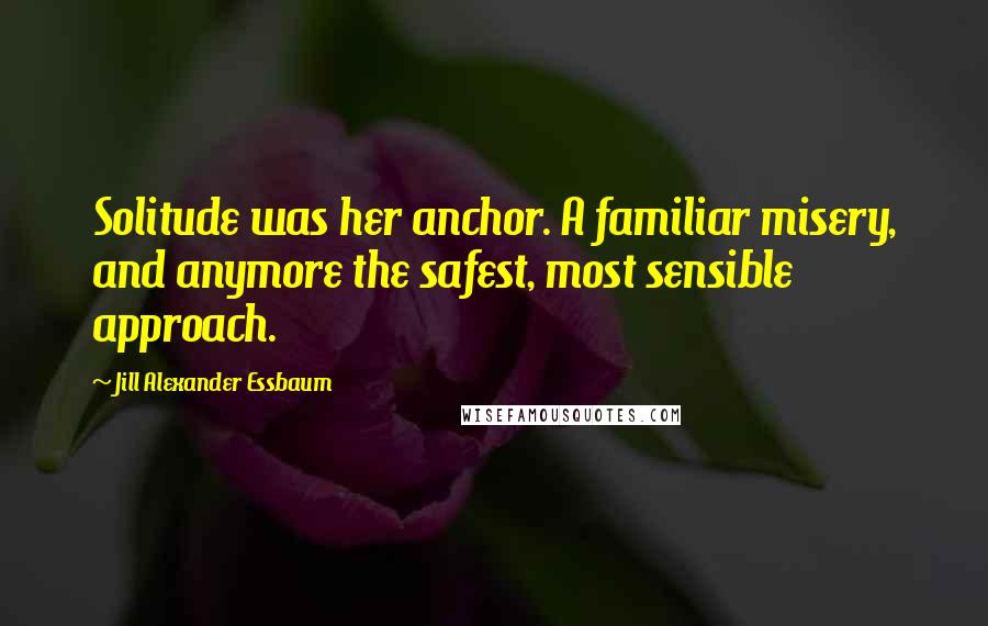 Jill Alexander Essbaum quotes: Solitude was her anchor. A familiar misery, and anymore the safest, most sensible approach.