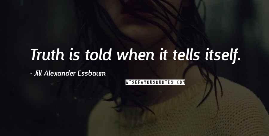 Jill Alexander Essbaum quotes: Truth is told when it tells itself.