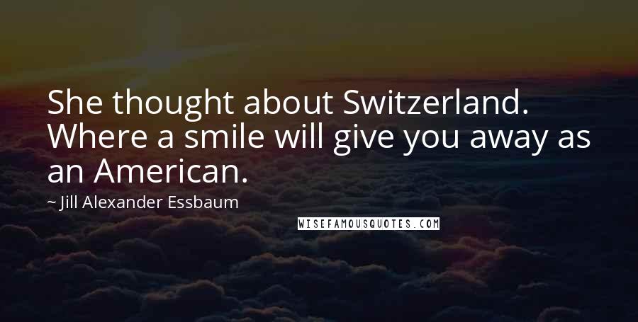 Jill Alexander Essbaum quotes: She thought about Switzerland. Where a smile will give you away as an American.