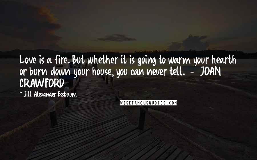Jill Alexander Essbaum quotes: Love is a fire. But whether it is going to warm your hearth or burn down your house, you can never tell. - JOAN CRAWFORD
