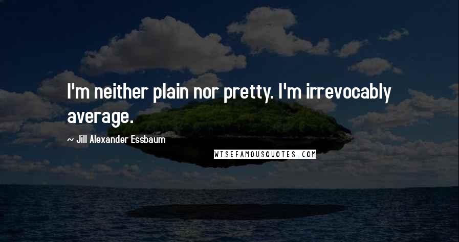 Jill Alexander Essbaum quotes: I'm neither plain nor pretty. I'm irrevocably average.