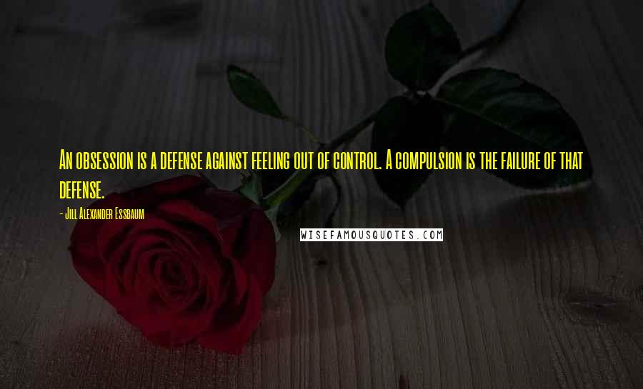 Jill Alexander Essbaum quotes: An obsession is a defense against feeling out of control. A compulsion is the failure of that defense.