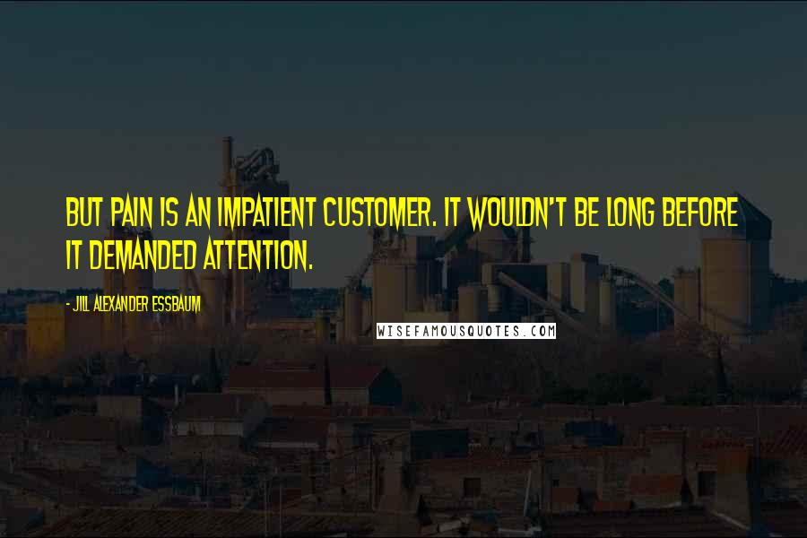 Jill Alexander Essbaum quotes: But pain is an impatient customer. It wouldn't be long before it demanded attention.