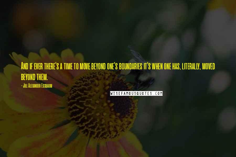 Jill Alexander Essbaum quotes: And if ever there's a time to move beyond one's boundaries it's when one has, literally, moved beyond them.