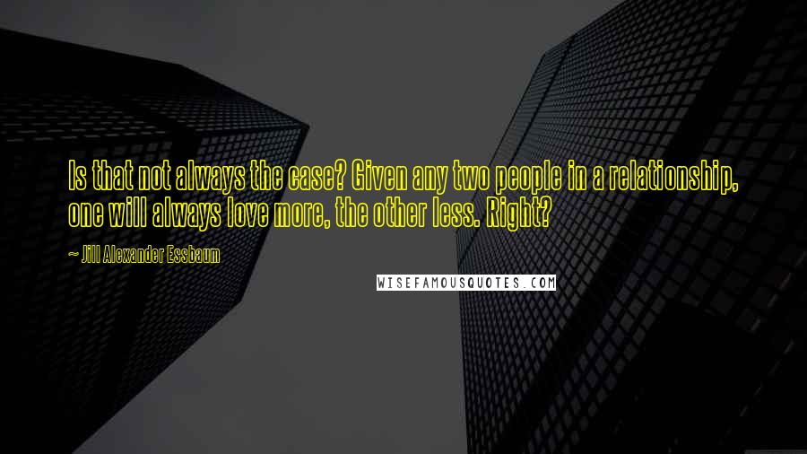 Jill Alexander Essbaum quotes: Is that not always the case? Given any two people in a relationship, one will always love more, the other less. Right?