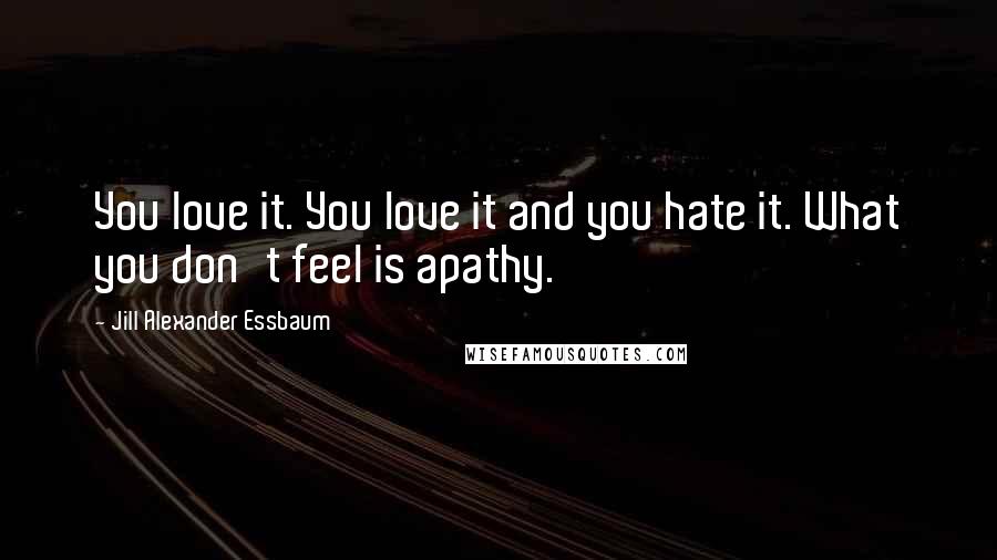 Jill Alexander Essbaum quotes: You love it. You love it and you hate it. What you don't feel is apathy.