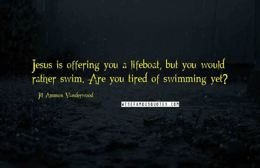 Jill Ammon Vanderwood quotes: Jesus is offering you a lifeboat, but you would rather swim. Are you tired of swimming yet?