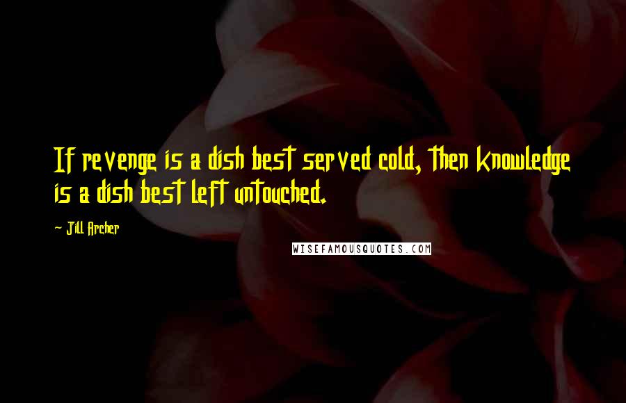Jill Archer quotes: If revenge is a dish best served cold, then knowledge is a dish best left untouched.