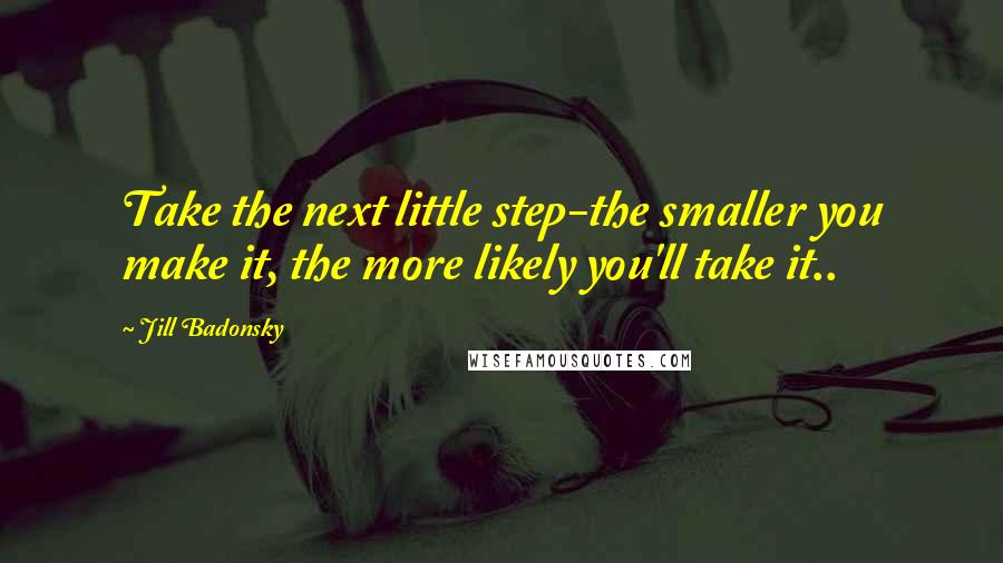Jill Badonsky quotes: Take the next little step-the smaller you make it, the more likely you'll take it..