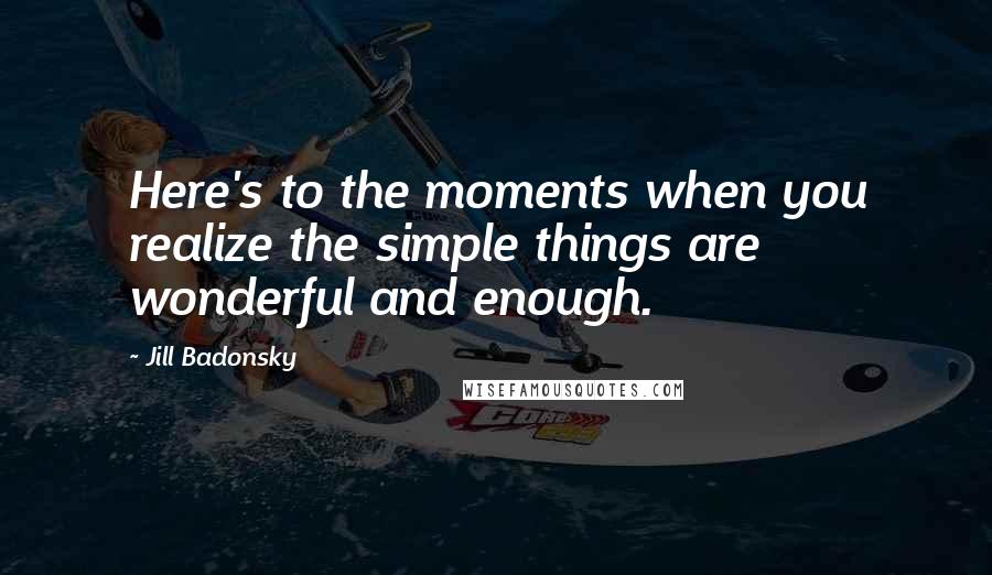 Jill Badonsky quotes: Here's to the moments when you realize the simple things are wonderful and enough.