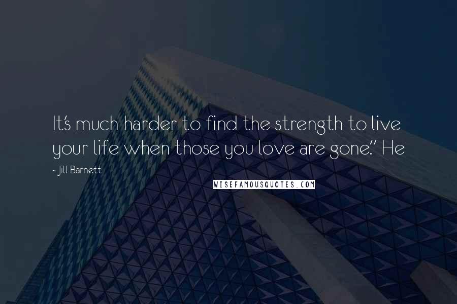 Jill Barnett quotes: It's much harder to find the strength to live your life when those you love are gone." He