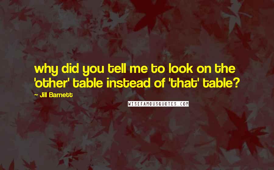 Jill Barnett quotes: why did you tell me to look on the 'other' table instead of 'that' table?