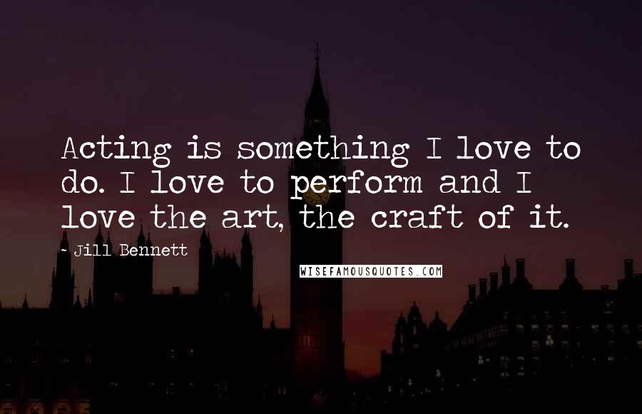 Jill Bennett quotes: Acting is something I love to do. I love to perform and I love the art, the craft of it.