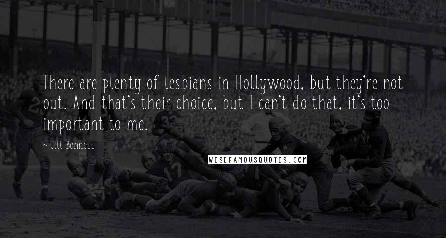 Jill Bennett quotes: There are plenty of lesbians in Hollywood, but they're not out. And that's their choice, but I can't do that, it's too important to me.