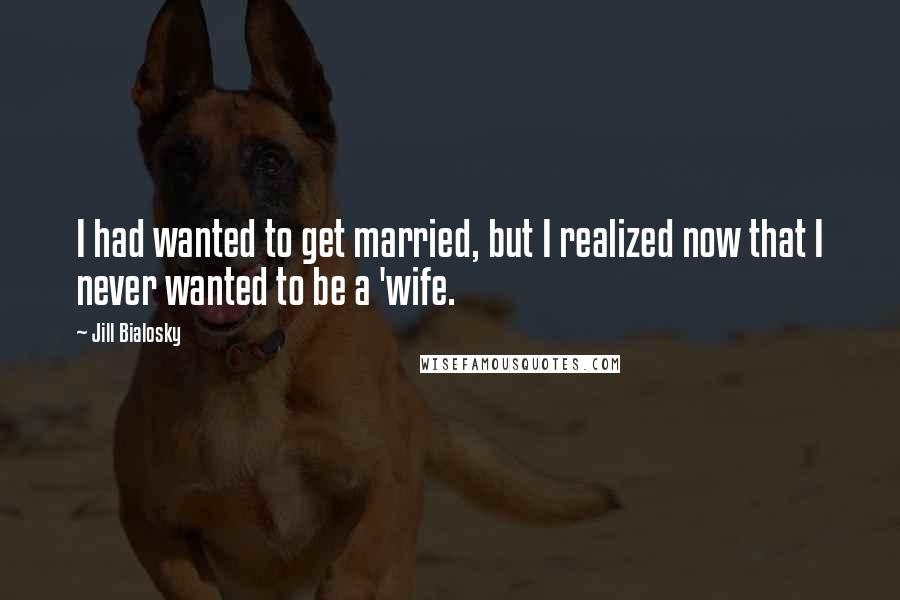 Jill Bialosky quotes: I had wanted to get married, but I realized now that I never wanted to be a 'wife.