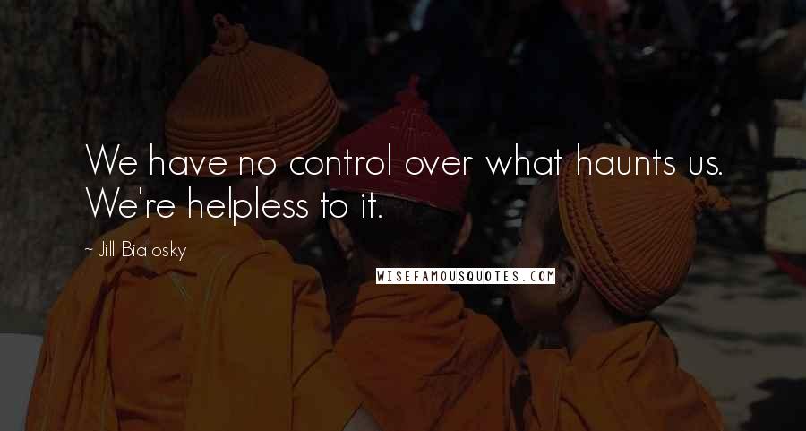 Jill Bialosky quotes: We have no control over what haunts us. We're helpless to it.