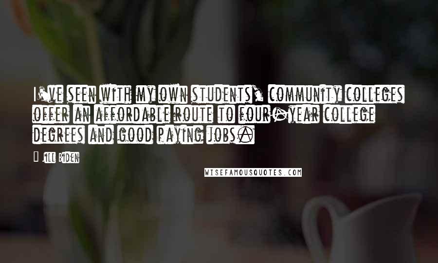 Jill Biden quotes: I've seen with my own students, community colleges offer an affordable route to four-year college degrees and good paying jobs. Jill Biden quotes: I've seen with my own students, community colleges offer an affordable route to four-year college degrees and good paying jobs.