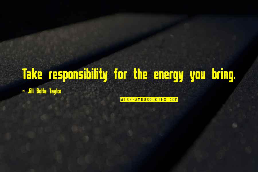 Jill Bolte Quotes By Jill Bolte Taylor: Take responsibility for the energy you bring.