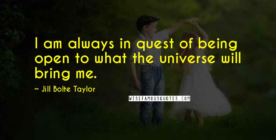 Jill Bolte Taylor quotes: I am always in quest of being open to what the universe will bring me.