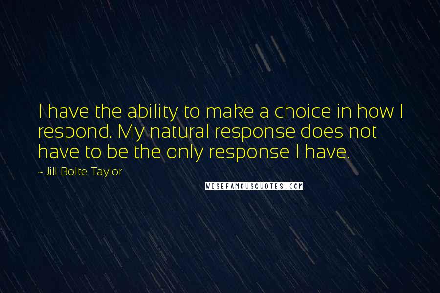 Jill Bolte Taylor quotes: I have the ability to make a choice in how I respond. My natural response does not have to be the only response I have.