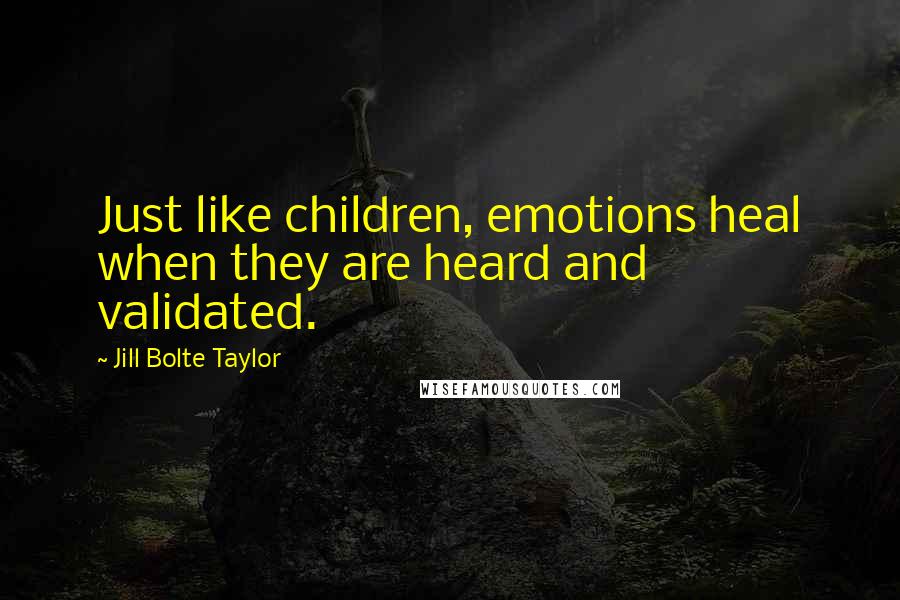 Jill Bolte Taylor quotes: Just like children, emotions heal when they are heard and validated.