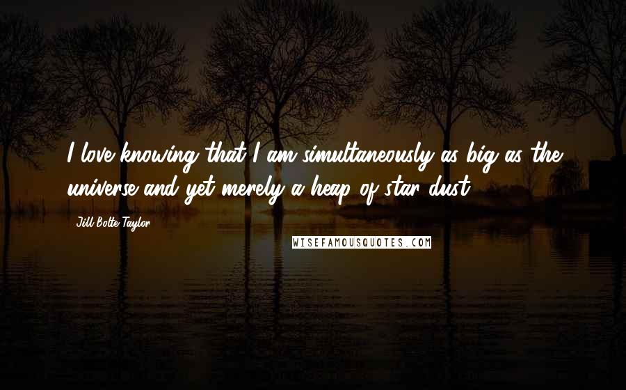 Jill Bolte Taylor quotes: I love knowing that I am simultaneously as big as the universe and yet merely a heap of star dust.