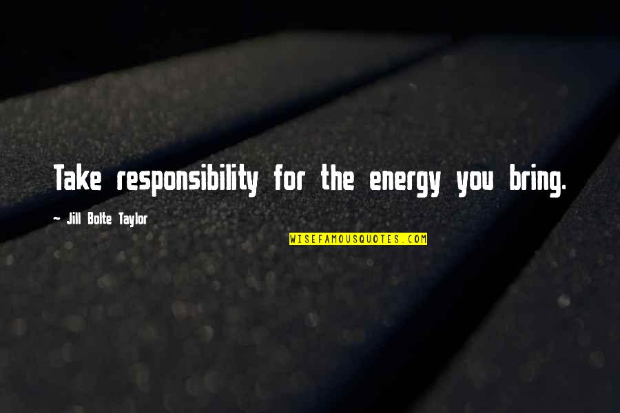 Jill Bolte Taylor Quotes By Jill Bolte Taylor: Take responsibility for the energy you bring.