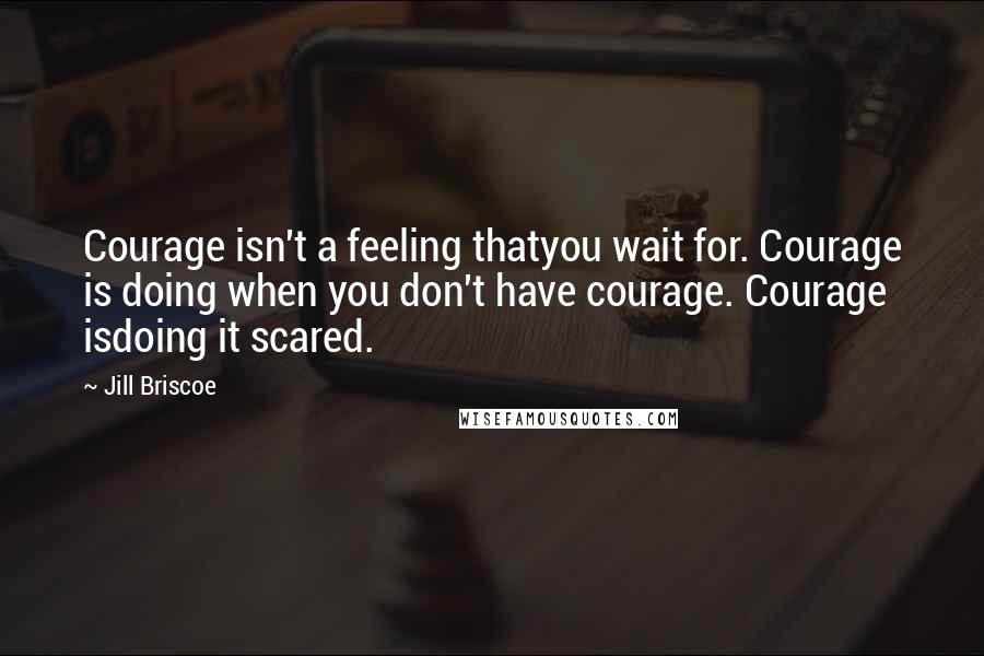 Jill Briscoe quotes: Courage isn't a feeling thatyou wait for. Courage is doing when you don't have courage. Courage isdoing it scared.