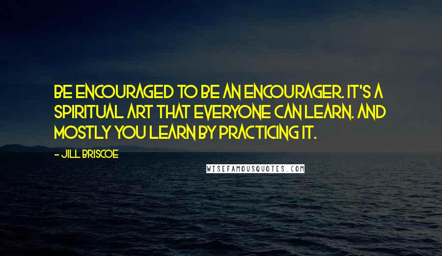 Jill Briscoe quotes: Be encouraged to be an encourager. It's a spiritual art that everyone can learn. And mostly you learn by practicing it.