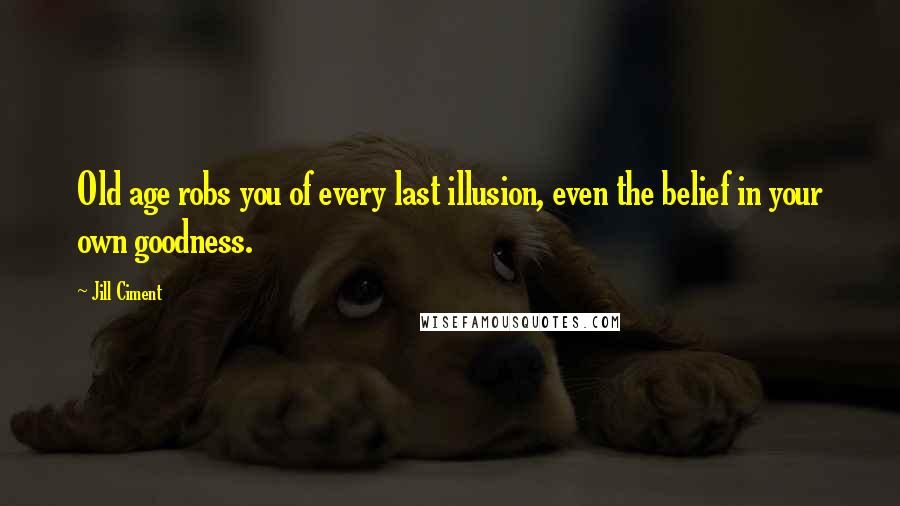 Jill Ciment quotes: Old age robs you of every last illusion, even the belief in your own goodness.