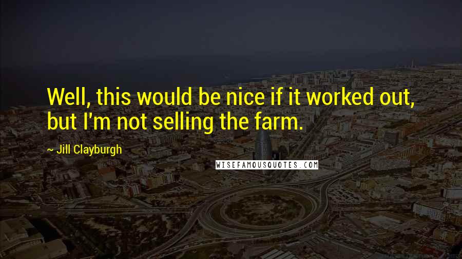 Jill Clayburgh quotes: Well, this would be nice if it worked out, but I'm not selling the farm. Jill Clayburgh quotes: Well, this would be nice if it worked out, but I'm not selling the farm.