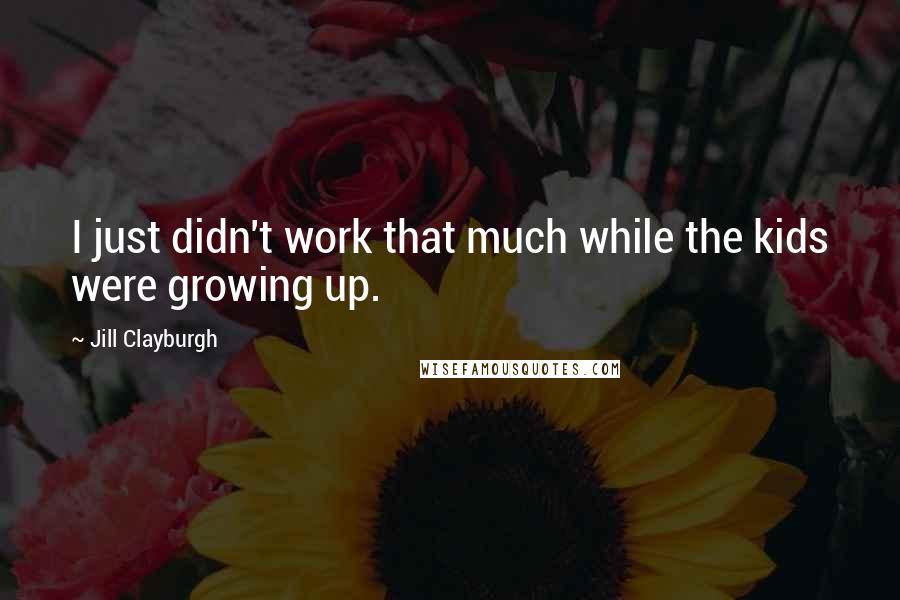 Jill Clayburgh quotes: I just didn't work that much while the kids were growing up. Jill Clayburgh quotes: I just didn't work that much while the kids were growing up.