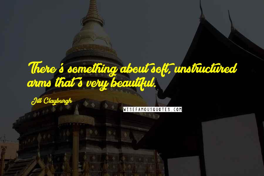 Jill Clayburgh quotes: There's something about soft, unstructured arms that's very beautiful. Jill Clayburgh quotes: There's something about soft, unstructured arms that's very beautiful.