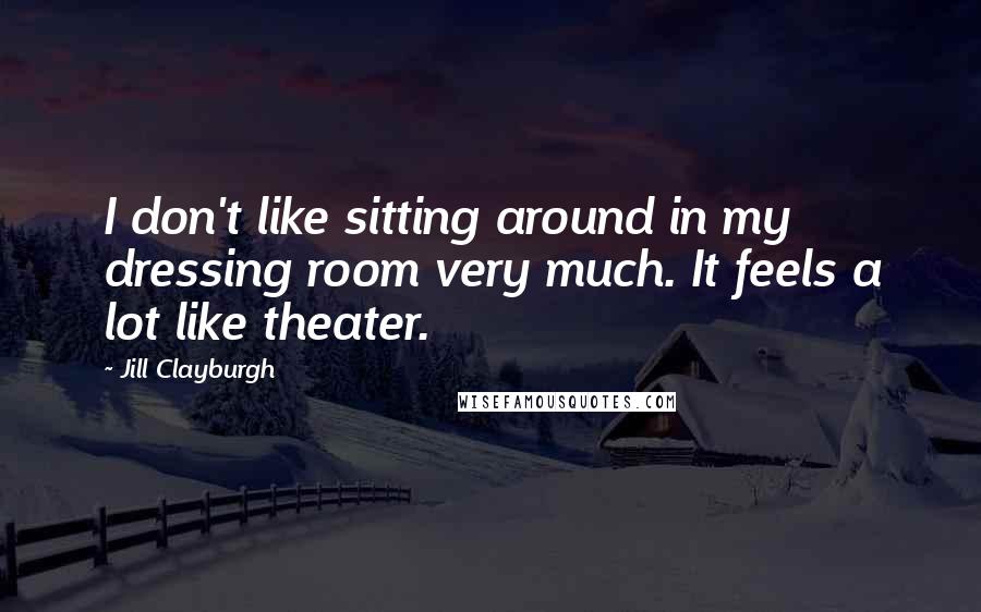 Jill Clayburgh quotes: I don't like sitting around in my dressing room very much. It feels a lot like theater.