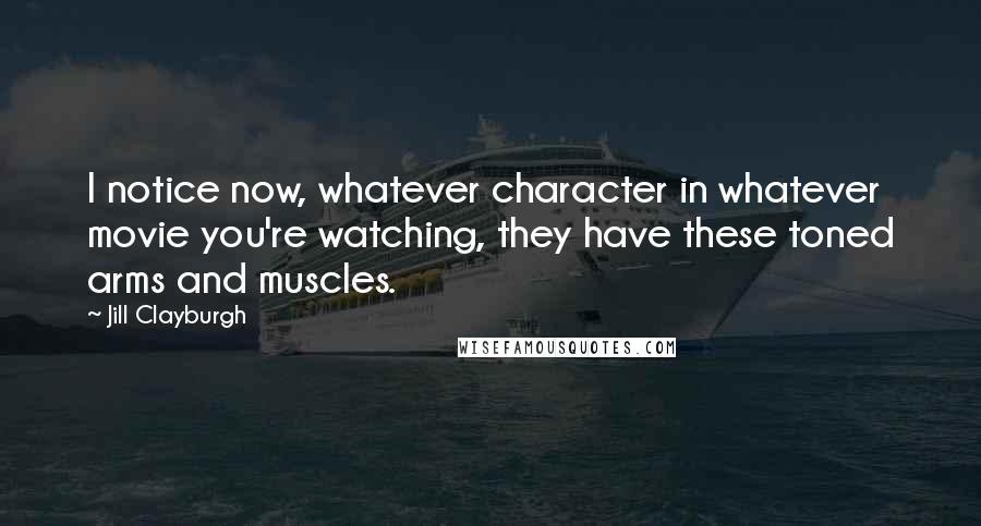 Jill Clayburgh quotes: I notice now, whatever character in whatever movie you're watching, they have these toned arms and muscles.