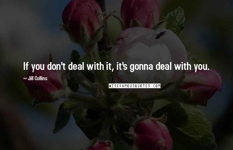 Jill Collins quotes: If you don't deal with it, it's gonna deal with you.