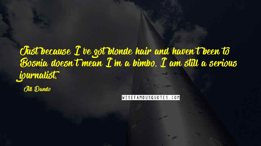 Jill Dando quotes: Just because I've got blonde hair and haven't been to Bosnia doesn't mean I'm a bimbo. I am still a serious journalist.
