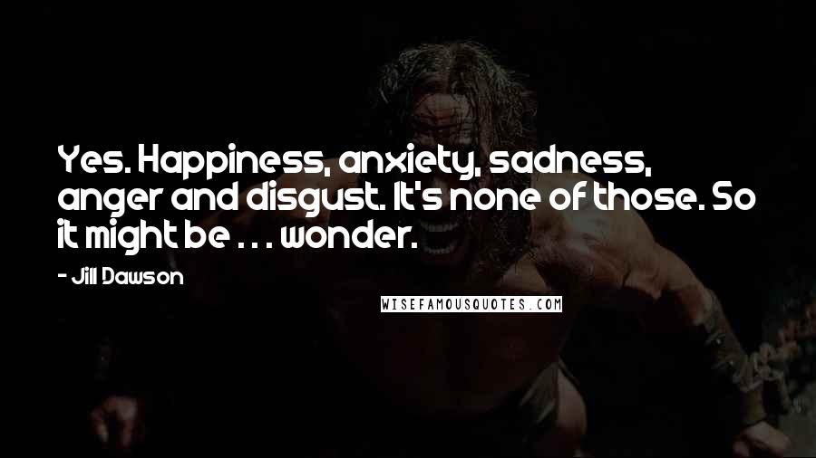 Jill Dawson quotes: Yes. Happiness, anxiety, sadness, anger and disgust. It's none of those. So it might be . . . wonder.