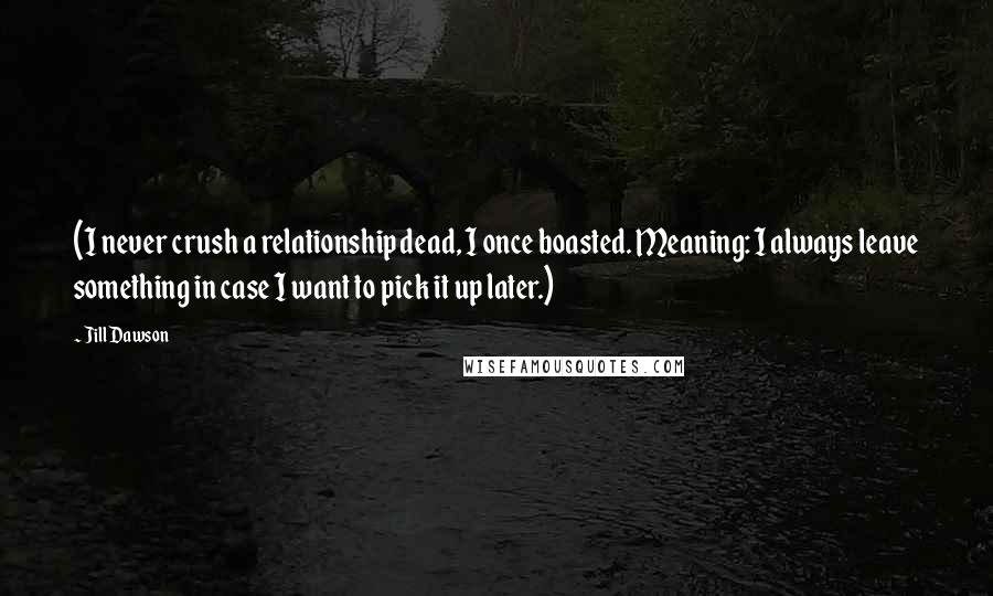Jill Dawson quotes: (I never crush a relationship dead, I once boasted. Meaning: I always leave something in case I want to pick it up later.)