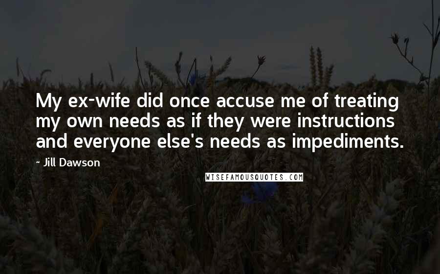 Jill Dawson quotes: My ex-wife did once accuse me of treating my own needs as if they were instructions and everyone else's needs as impediments.