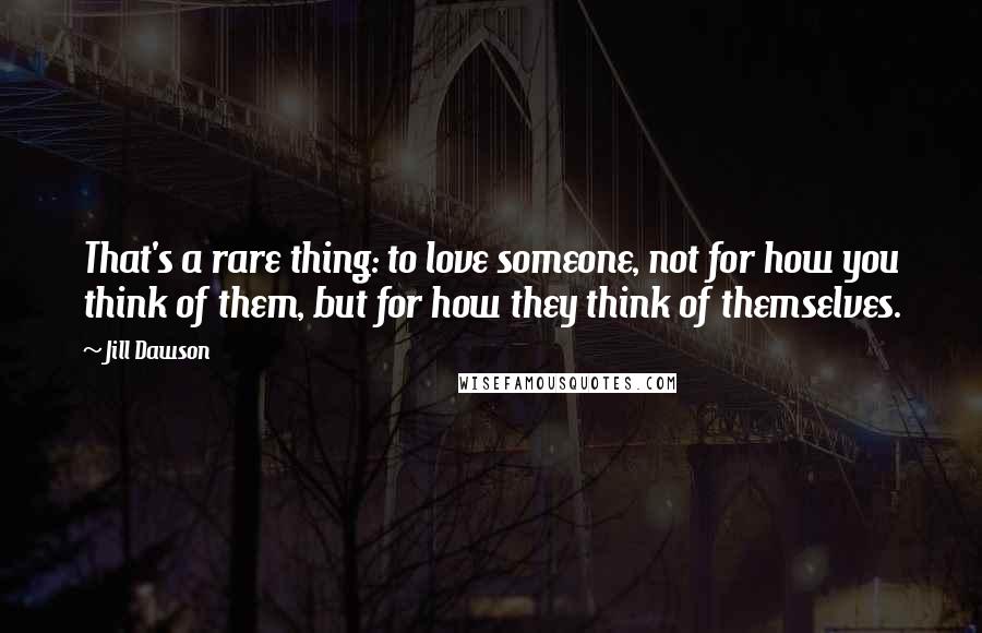 Jill Dawson quotes: That's a rare thing: to love someone, not for how you think of them, but for how they think of themselves.