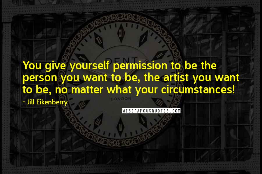 Jill Eikenberry quotes: You give yourself permission to be the person you want to be, the artist you want to be, no matter what your circumstances!