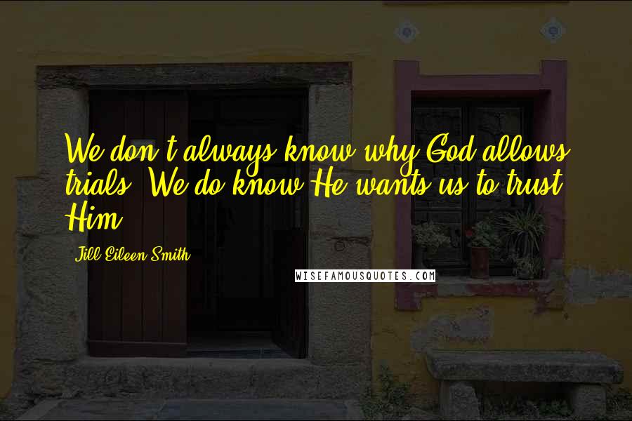 Jill Eileen Smith quotes: We don't always know why God allows trials. We do know He wants us to trust Him.