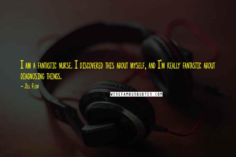 Jill Flint quotes: I am a fantastic nurse. I discovered this about myself, and I'm really fantastic about diagnosing things.