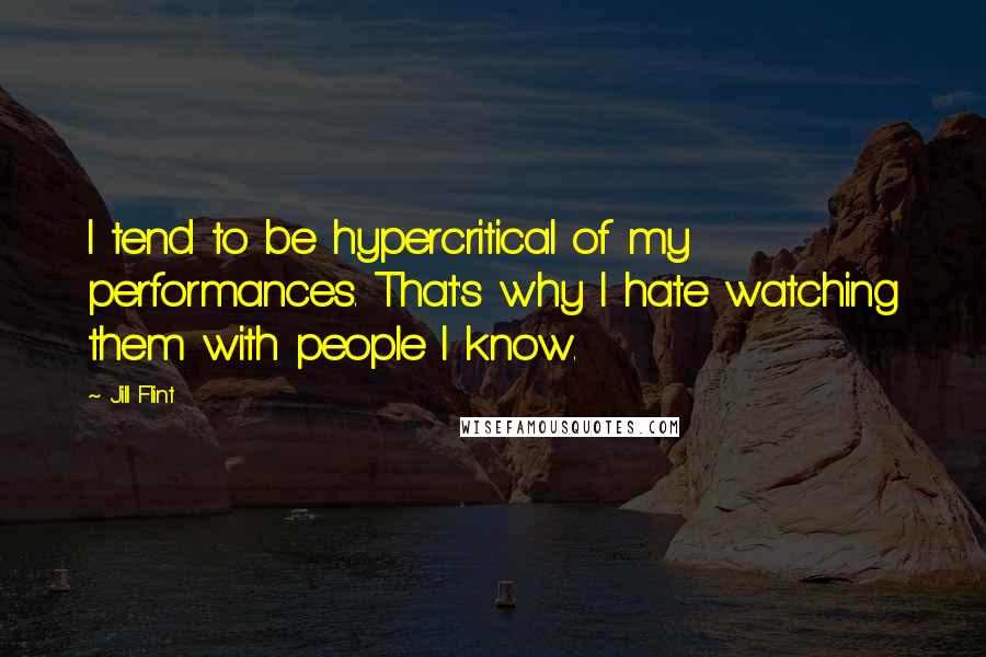 Jill Flint quotes: I tend to be hypercritical of my performances. That's why I hate watching them with people I know.