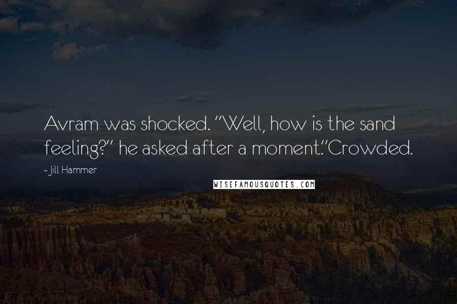 Jill Hammer quotes: Avram was shocked. "Well, how is the sand feeling?" he asked after a moment."Crowded.