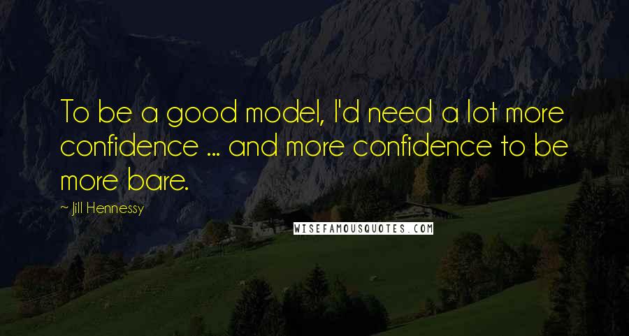 Jill Hennessy quotes: To be a good model, I'd need a lot more confidence ... and more confidence to be more bare.