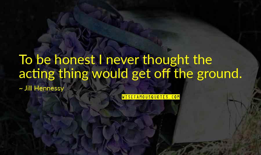 Jill Hennessy Quotes By Jill Hennessy: To be honest I never thought the acting